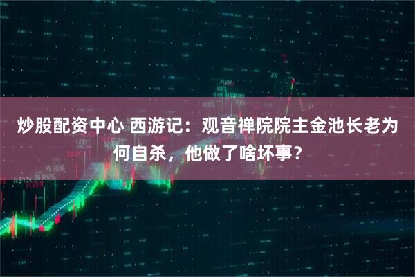 炒股配资中心 西游记：观音禅院院主金池长老为何自杀，他做了啥坏事？