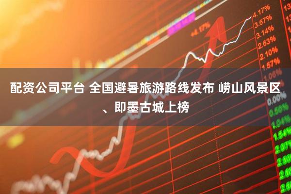 配资公司平台 全国避暑旅游路线发布 崂山风景区、即墨古城上榜