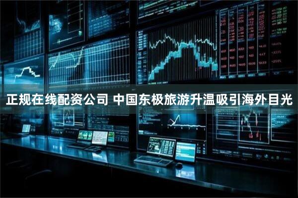 正规在线配资公司 中国东极旅游升温吸引海外目光
