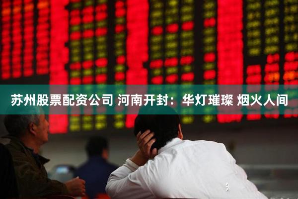 苏州股票配资公司 河南开封：华灯璀璨 烟火人间