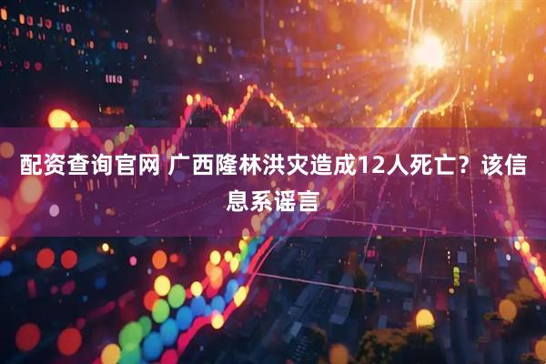 配资查询官网 广西隆林洪灾造成12人死亡？该信息系谣言