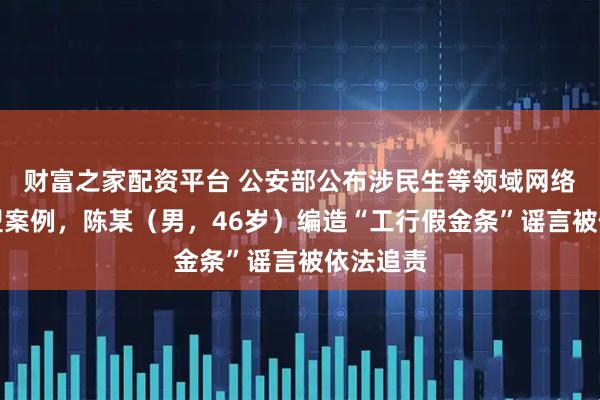 财富之家配资平台 公安部公布涉民生等领域网络谣言典型案例，陈某（男，46岁）编造“工行假金条”谣言被依法追责
