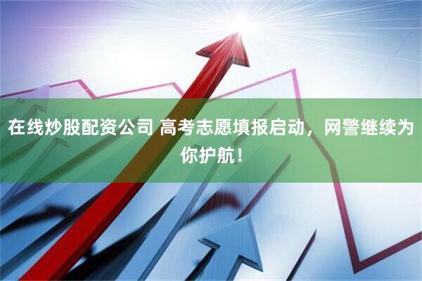 在线炒股配资公司 高考志愿填报启动，网警继续为你护航！
