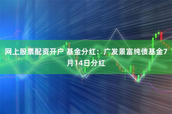 网上股票配资开户 基金分红：广发景富纯债基金7月14日分红