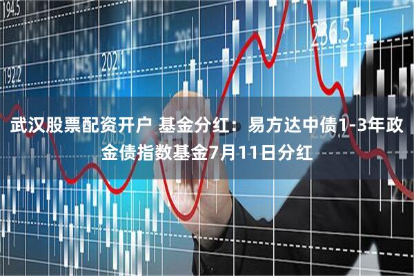 武汉股票配资开户 基金分红：易方达中债1-3年政金债指数基金7月11日分红
