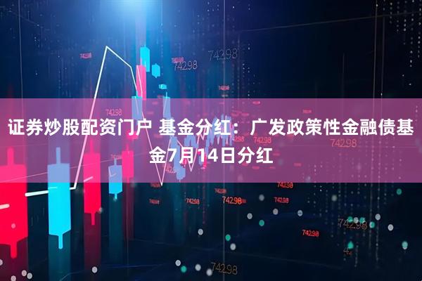 证券炒股配资门户 基金分红：广发政策性金融债基金7月14日分红
