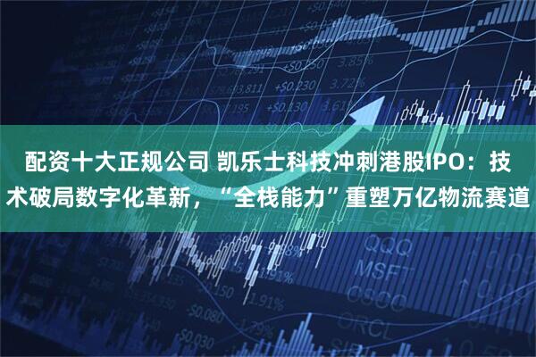 配资十大正规公司 凯乐士科技冲刺港股IPO：技术破局数字化革新，“全栈能力”重塑万亿物流赛道