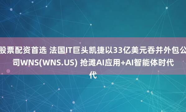 股票配资首选 法国IT巨头凯捷以33亿美元吞并外包公司WNS(WNS.US) 抢滩AI应用+AI智能体时代