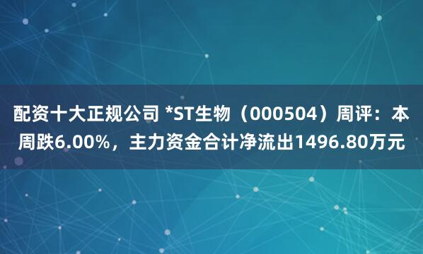 配资十大正规公司 *ST生物（000504）周评：本周跌6.00%，主力资金合计净流出1496.80万元