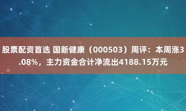 股票配资首选 国新健康（000503）周评：本周涨3.08%，主力资金合计净流出4188.15万元