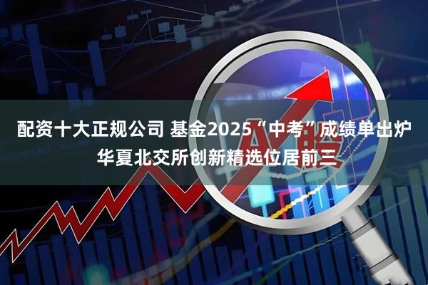配资十大正规公司 基金2025“中考”成绩单出炉 华夏北交所创新精选位居前三