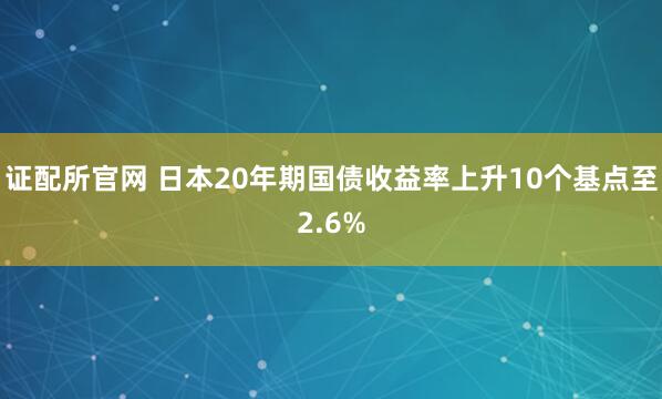 证配所官网 日本20年期国债收益率上升10个基点至2.6%