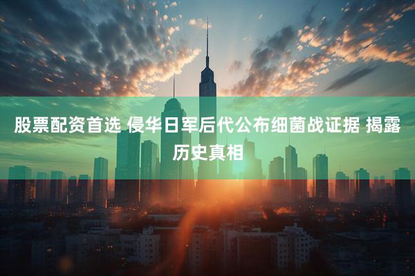股票配资首选 侵华日军后代公布细菌战证据 揭露历史真相