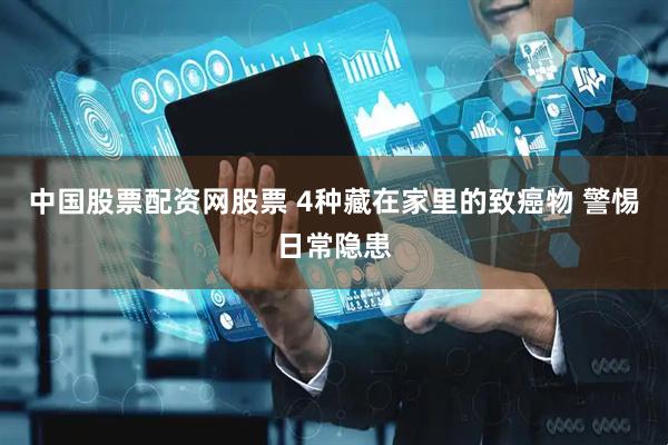 中国股票配资网股票 4种藏在家里的致癌物 警惕日常隐患