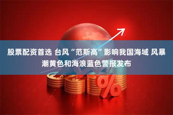 股票配资首选 台风“范斯高”影响我国海域 风暴潮黄色和海浪蓝色警报发布