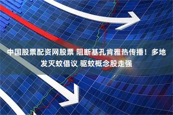 中国股票配资网股票 阻断基孔肯雅热传播！多地发灭蚊倡议 驱蚊概念股走强
