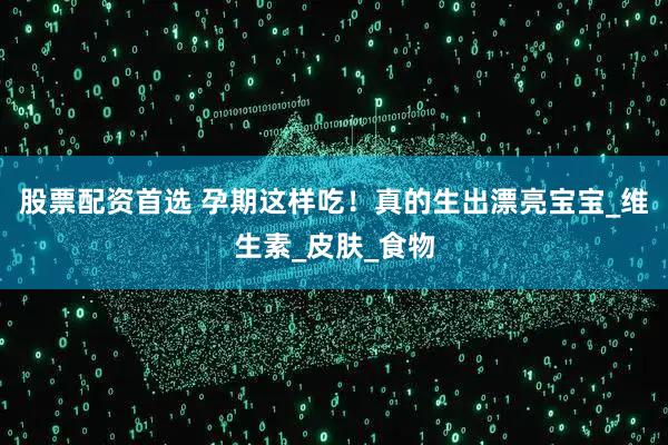 股票配资首选 孕期这样吃！真的生出漂亮宝宝_维生素_皮肤_食物