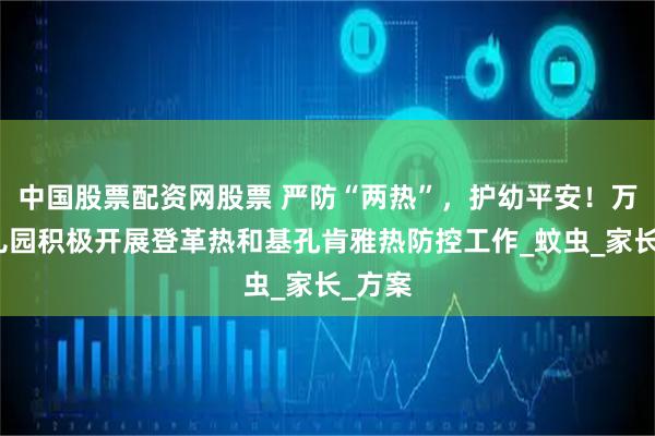 中国股票配资网股票 严防“两热”，护幼平安！万婴幼儿园积极开展登革热和基孔肯雅热防控工作_蚊虫_家长_方案