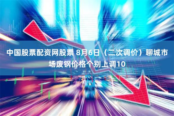 中国股票配资网股票 8月6日（二次调价）聊城市场废钢价格个别上调10