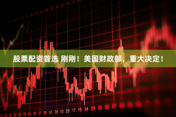 股票配资首选 刚刚！美国财政部，重大决定！