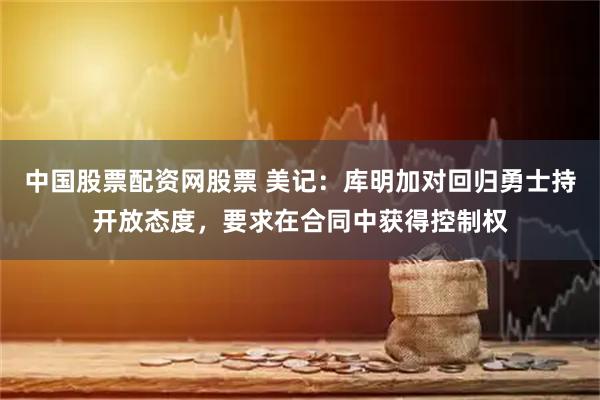 中国股票配资网股票 美记：库明加对回归勇士持开放态度，要求在合同中获得控制权