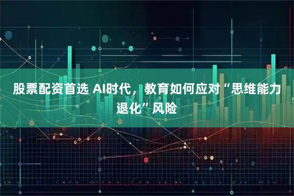 股票配资首选 AI时代，教育如何应对“思维能力退化”风险