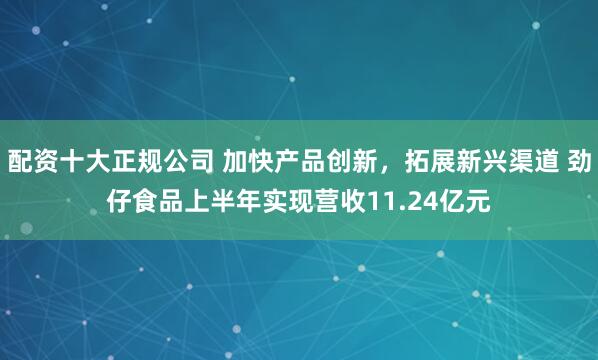 配资十大正规公司 加快产品创新，拓展新兴渠道 劲仔食品上半年实现营收11.24亿元
