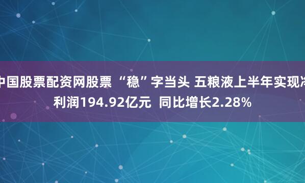 中国股票配资网股票 “稳”字当头 五粮液上半年实现净利润194.92亿元  同比增长2.28%