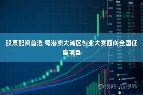 股票配资首选 粤港澳大湾区创业大赛面向全国征集项目