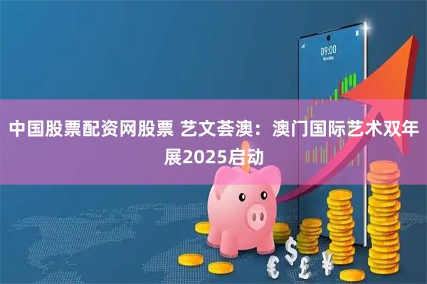 中国股票配资网股票 艺文荟澳：澳门国际艺术双年展2025启动