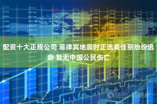 配资十大正规公司 菲律宾地震时正选美佳丽纷纷逃命 暂无中国公民伤亡