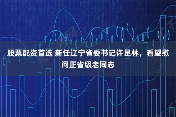 股票配资首选 新任辽宁省委书记许昆林，看望慰问正省级老同志
