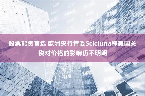 股票配资首选 欧洲央行管委Scicluna称美国关税对价格的影响仍不明朗