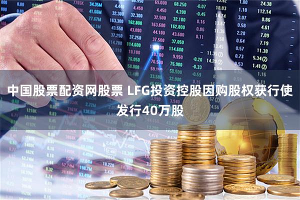 中国股票配资网股票 LFG投资控股因购股权获行使发行40万股