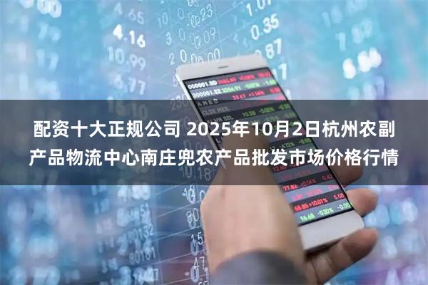 配资十大正规公司 2025年10月2日杭州农副产品物流中心南庄兜农产品批发市场价格行情