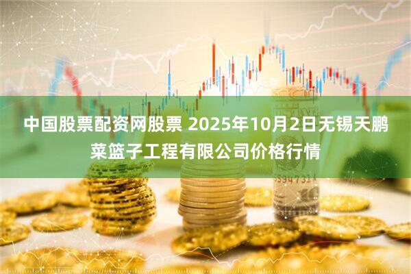 中国股票配资网股票 2025年10月2日无锡天鹏菜篮子工程有限公司价格行情