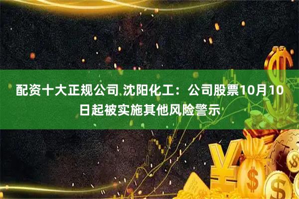配资十大正规公司 沈阳化工：公司股票10月10日起被实施其他风险警示