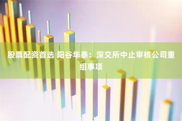 股票配资首选 阳谷华泰：深交所中止审核公司重组事项