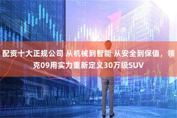 配资十大正规公司 从机械到智能 从安全到保值，领克09用实力重新定义30万级SUV