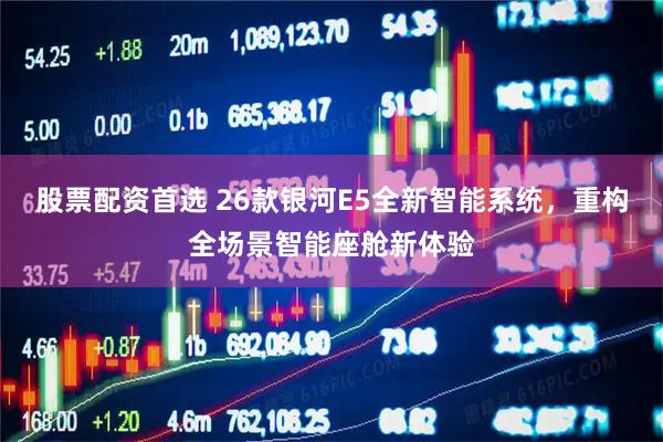 股票配资首选 26款银河E5全新智能系统，重构全场景智能座舱新体验