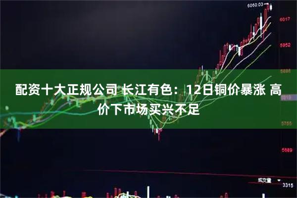 配资十大正规公司 长江有色：12日铜价暴涨 高价下市场买兴不足