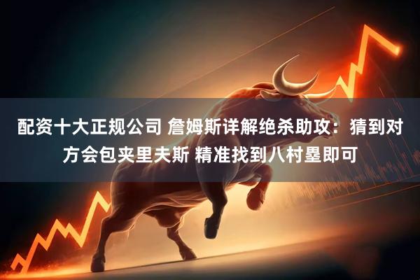 配资十大正规公司 詹姆斯详解绝杀助攻：猜到对方会包夹里夫斯 精准找到八村塁即可