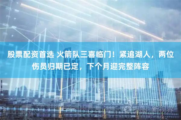 股票配资首选 火箭队三喜临门！紧追湖人，两位伤员归期已定，下个月迎完整阵容