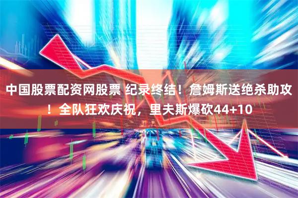 中国股票配资网股票 纪录终结！詹姆斯送绝杀助攻！全队狂欢庆祝，里夫斯爆砍44+10