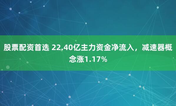 股票配资首选 22.40亿主力资金净流入，减速器概念涨1.17%