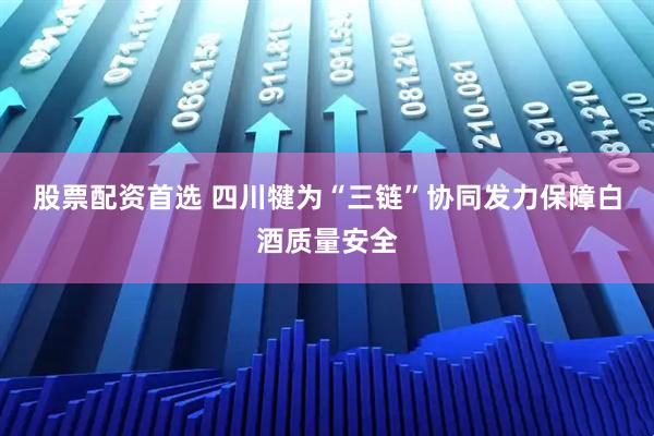 股票配资首选 四川犍为“三链”协同发力保障白酒质量安全