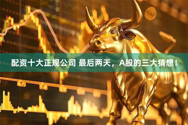 配资十大正规公司 最后两天，A股的三大猜想！