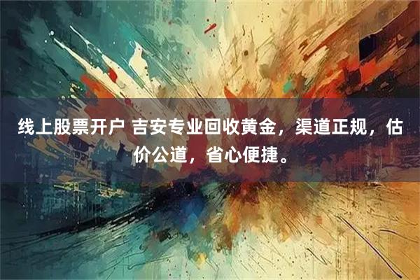 线上股票开户 吉安专业回收黄金，渠道正规，估价公道，省心便捷。