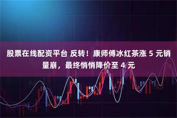 股票在线配资平台 反转！康师傅冰红茶涨 5 元销量崩，最终悄悄降价至 4 元