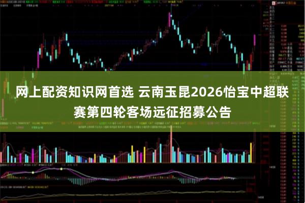 网上配资知识网首选 云南玉昆2026怡宝中超联赛第四轮客场远征招募公告
